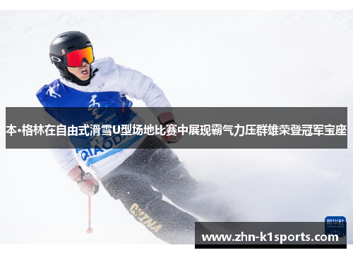 本·格林在自由式滑雪U型场地比赛中展现霸气力压群雄荣登冠军宝座