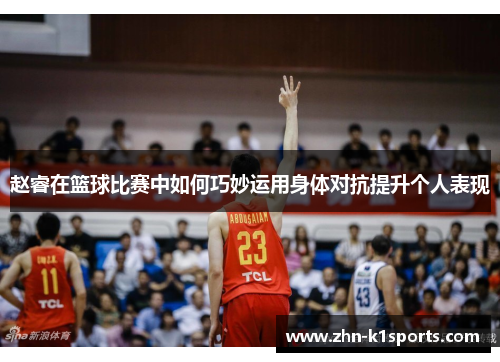 赵睿在篮球比赛中如何巧妙运用身体对抗提升个人表现