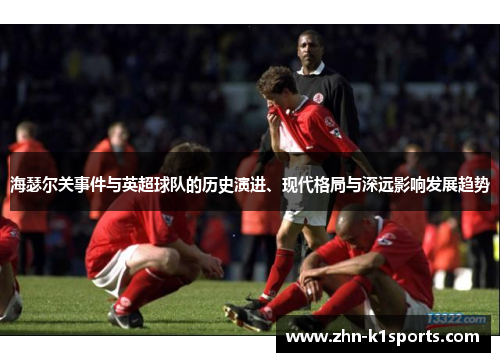 海瑟尔关事件与英超球队的历史演进、现代格局与深远影响发展趋势