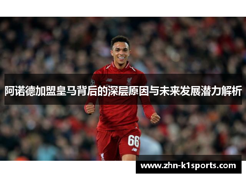 阿诺德加盟皇马背后的深层原因与未来发展潜力解析