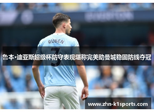 鲁本·迪亚斯超级杯防守表现堪称完美助曼城稳固防线夺冠